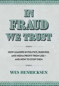 In Fraud We Trust: How Leaders in Politics, Business, and Media Profit from Lies—and How to Stop Them