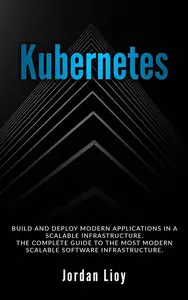 Kubernetes: Build and Deploy Modern Applications in a Scalable Infrastructure. The Complete Guide to the Most Modern Scalable