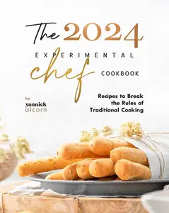 The 2024 Experimental Chef Cookbook: Recipes to Break the Rules of Traditional Cooking
