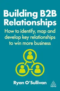 Building B2B Relationships: How to Identify, Map and Develop Key Relationships to Win More Business