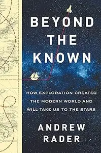 Beyond the Known: How Exploration Created the Modern World and Will Take Us to the Stars