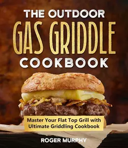 The Outdoor Gas Griddle Cookbook: Master Your Flat Top Grill with Ultimate Griddling Cookbook