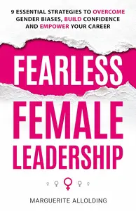 Fearless Female Leadership: 9 Essential Strategies To Overcome Gender Biases, Build Confidence And Empower Your Career