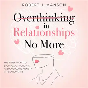 Overthinking In Relationships No More: The Inner Work to Stop Toxic Thoughts and Overcome Anxiety in Relationships [Audiobook]