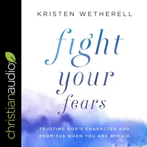 Fight Your Fears: Trusting God's Character and Promises When You Are Afraid