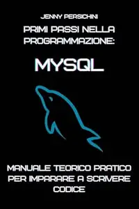 Primi Passi nella Programmazione: MySQL: Manuale Teorico Pratico per Imparare a Scrivere Codice